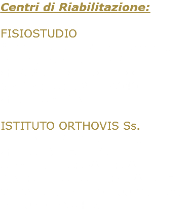 Centri di Riabilitazione: FISIOSTUDIO Ambulatorio di Riabilitazione e Terapia Fisica di T.D.R. GARZANITI GIANCARLO Via Matteotti, 2 – 46040 Guidizzolo (MN) ISTITUTO ORTHOVIS Ss. di INCONTRI GIUSEPPE e GHIRARDI PATRIZIA Ambul. di MASSO-FISIO-KINESITERAPIA E OSTEOPATIA Via Verona, 37 - 46100 Mantova Tel. 0376.398412